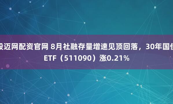 股迈网配资官网 8月社融存量增速见顶回落，30年国债ETF（511090）涨0.21%