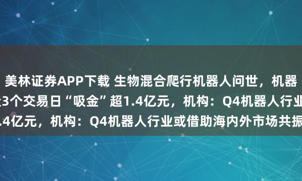 美林证券APP下载 生物混合爬行机器人问世，机器人ETF（159770）近3个交易日“吸金”超1.4亿元，机构：Q4机器人行业或借助海内外市场共振