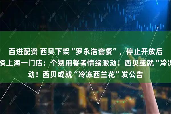 百进配资 西贝下架“罗永浩套餐”，停止开放后厨参观！记者实探上海一门店：个别用餐者情绪激动！西贝或就“冷冻西兰花”发公告