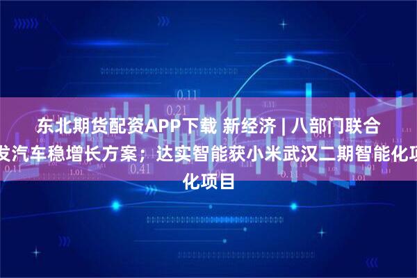 东北期货配资APP下载 新经济 | 八部门联合印发汽车稳增长方案；达实智能获小米武汉二期智能化项目
