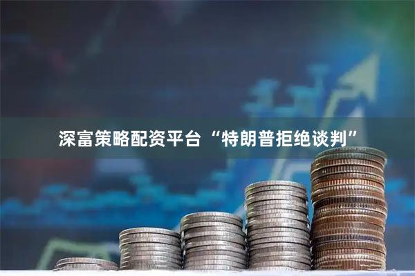 深富策略配资平台 “特朗普拒绝谈判”