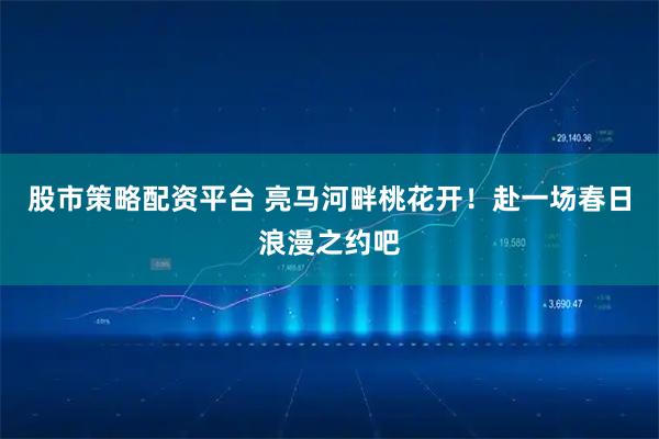 股市策略配资平台 亮马河畔桃花开！赴一场春日浪漫之约吧