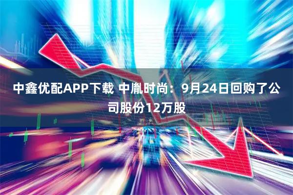 中鑫优配APP下载 中胤时尚：9月24日回购了公司股份12万股