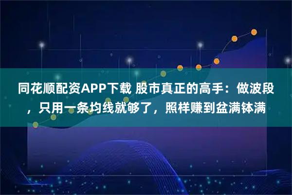 同花顺配资APP下载 股市真正的高手：做波段，只用一条均线就够了，照样赚到盆满钵满