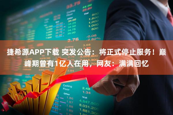 捷希源APP下载 突发公告：将正式停止服务！巅峰期曾有1亿人在用，网友：满满回忆