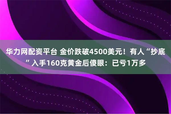 华力网配资平台 金价跌破4500美元！有人“抄底”入手160克黄金后傻眼：已亏1万多