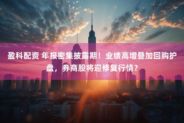 盈科配资 年报密集披露期！业绩高增叠加回购护盘，券商股将迎修复行情？