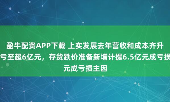 盈牛配资APP下载 上实发展去年营收和成本齐升，扩亏至超6亿元，存货跌价准备新增计提6.5亿元成亏损主因
