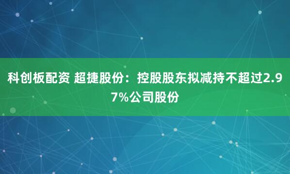 科创板配资 超捷股份：控股股东拟减持不超过2.97%公司股份