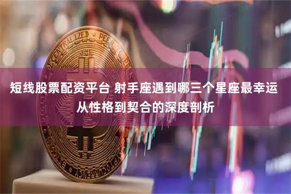 短线股票配资平台 射手座遇到哪三个星座最幸运 从性格到契合的深度剖析