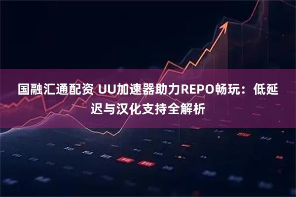 国融汇通配资 UU加速器助力REPO畅玩：低延迟与汉化支持全解析