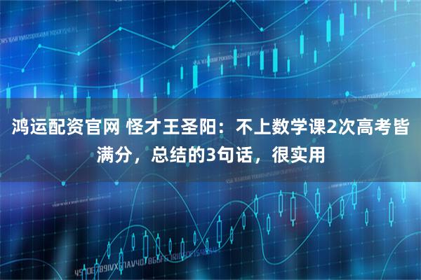 鸿运配资官网 怪才王圣阳：不上数学课2次高考皆满分，总结的3句话，很实用