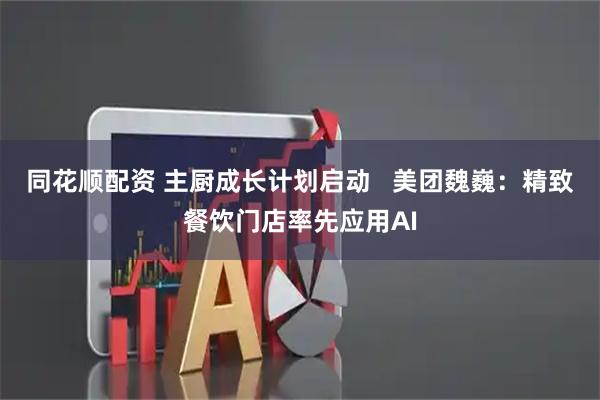 同花顺配资 主厨成长计划启动   美团魏巍：精致餐饮门店率先应用AI