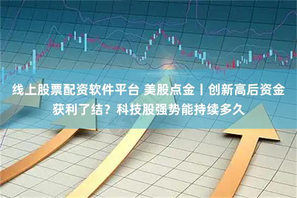 线上股票配资软件平台 美股点金丨创新高后资金获利了结？科技股强势能持续多久
