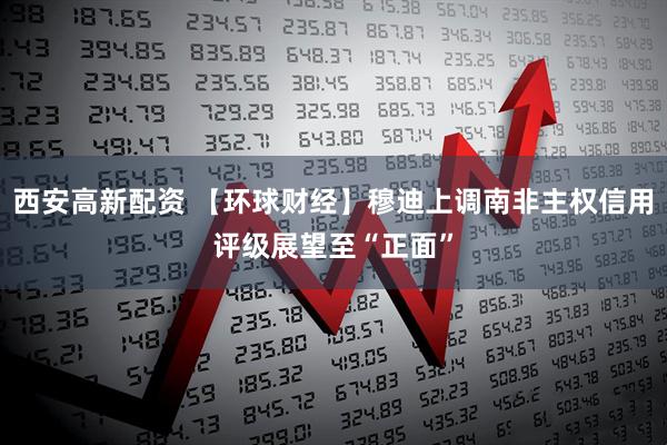 西安高新配资 【环球财经】穆迪上调南非主权信用评级展望至“正面”