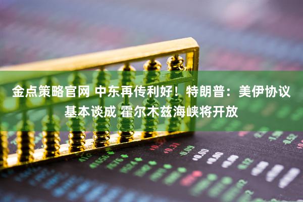 金点策略官网 中东再传利好！特朗普：美伊协议基本谈成 霍尔木兹海峡将开放