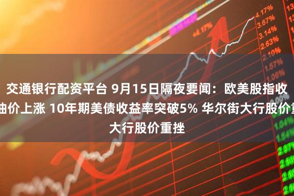 交通银行配资平台 9月15日隔夜要闻：欧美股指收跌 油价上涨 10年期美债收益率突破5% 华尔街大行股价重挫
