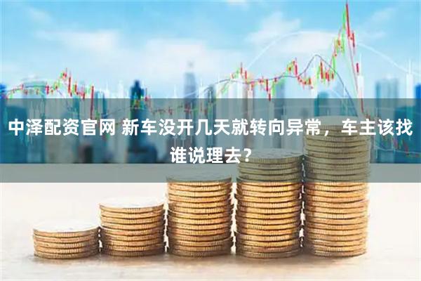 中泽配资官网 新车没开几天就转向异常，车主该找谁说理去？